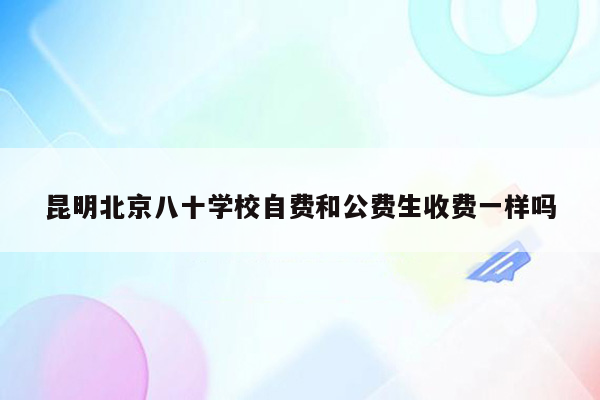 昆明北京八十学校自费和公费生收费一样吗