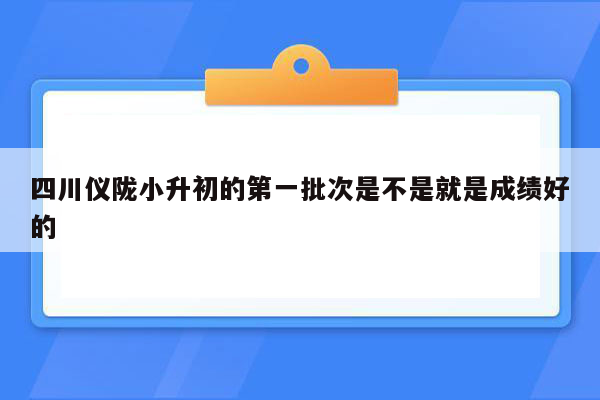 四川仪陇小升初的第一批次是不是就是成绩好的