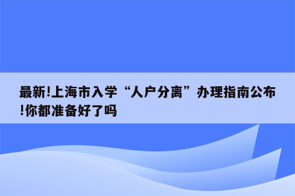 最新!上海市入学“人户分离”办理指南公布!你都准备好了吗