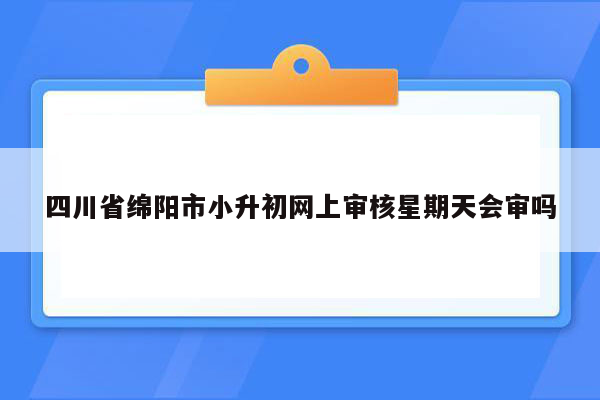 四川省绵阳市小升初网上审核星期天会审吗