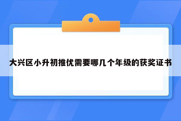 大兴区小升初推优需要哪几个年级的获奖证书