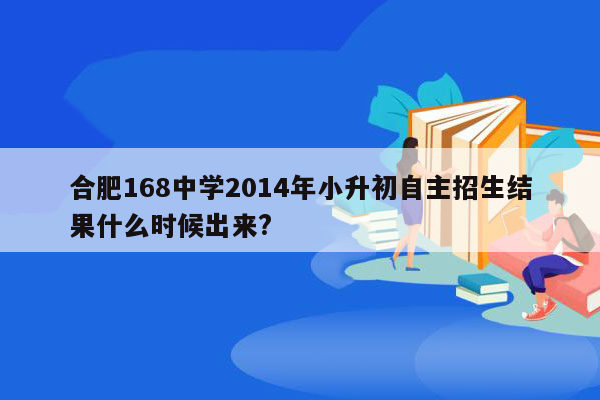 合肥168中学2014年小升初自主招生结果什么时候出来?