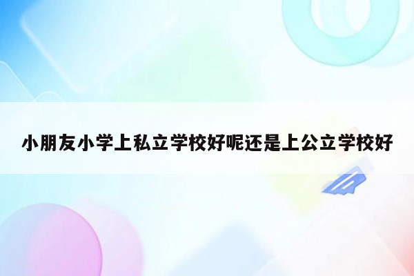 小朋友小学上私立学校好呢还是上公立学校好