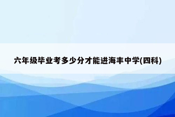 六年级毕业考多少分才能进海丰中学(四科)