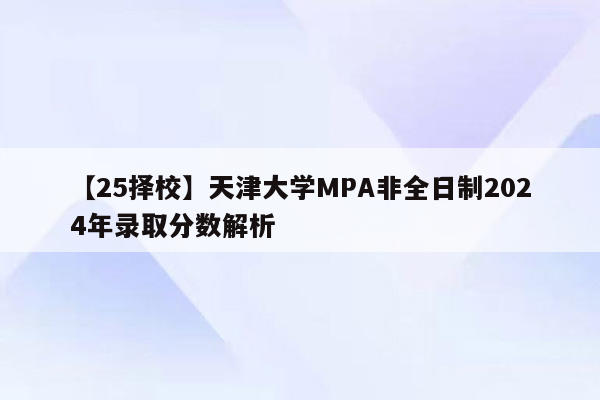 【25择校】天津大学MPA非全日制2024年录取分数解析