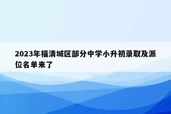 2023年福清城区部分中学小升初录取及派位名单来了