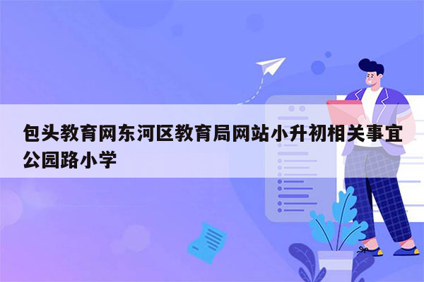 包头教育网东河区教育局网站小升初相关事宜公园路小学