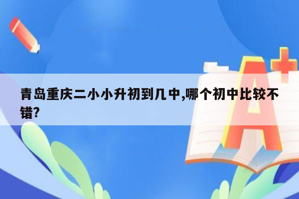 青岛重庆二小小升初到几中,哪个初中比较不错?