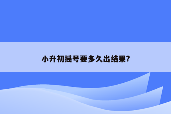 小升初摇号要多久出结果?