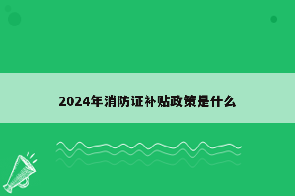 2024年消防证补贴政策是什么