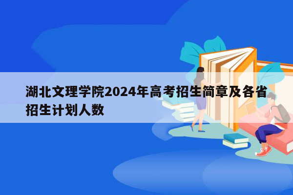 湖北文理学院2024年高考招生简章及各省招生计划人数