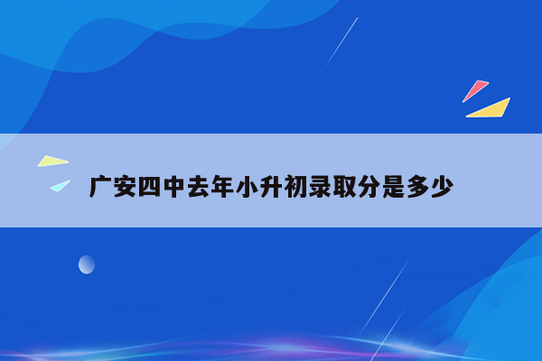 广安四中去年小升初录取分是多少