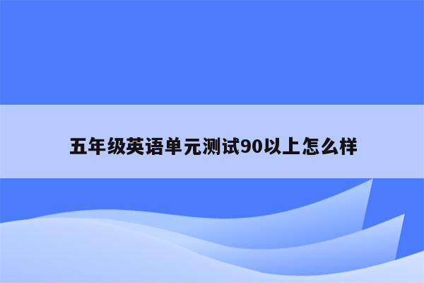 五年级英语单元测试90以上怎么样