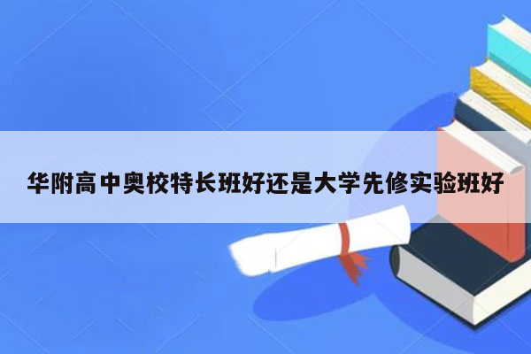 华附高中奥校特长班好还是大学先修实验班好