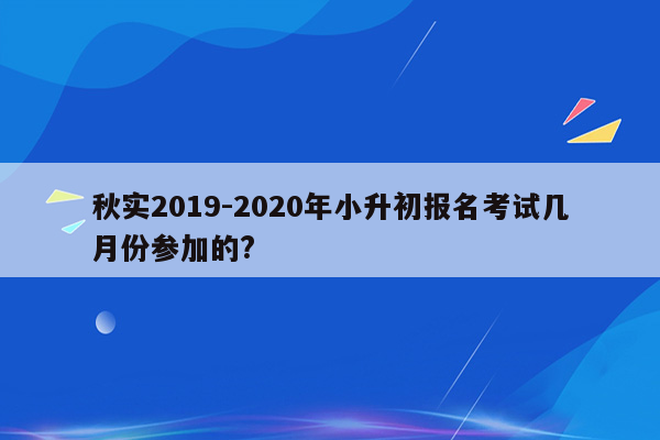 秋实2019-2020年小升初报名考试几月份参加的?