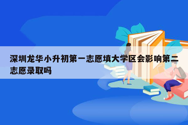 深圳龙华小升初第一志愿填大学区会影响第二志愿录取吗