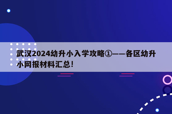 武汉2024幼升小入学攻略①——各区幼升小网报材料汇总!