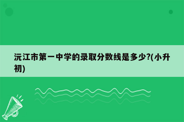 沅江市第一中学的录取分数线是多少?(小升初)