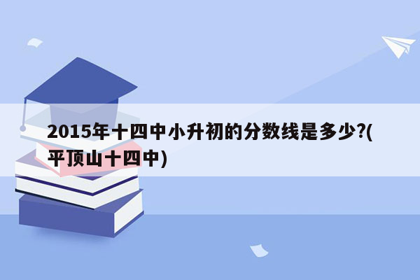 2015年十四中小升初的分数线是多少?(平顶山十四中)