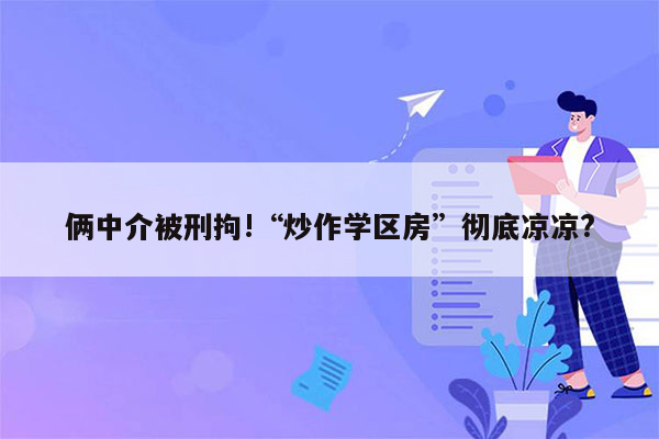 俩中介被刑拘!“炒作学区房”彻底凉凉?