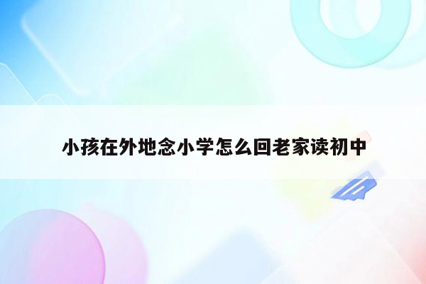 小孩在外地念小学怎么回老家读初中