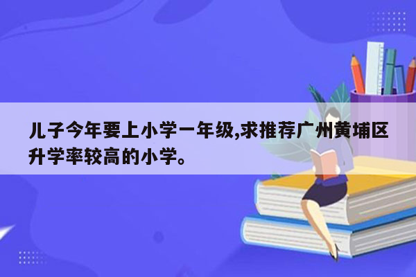 儿子今年要上小学一年级,求推荐广州黄埔区升学率较高的小学。