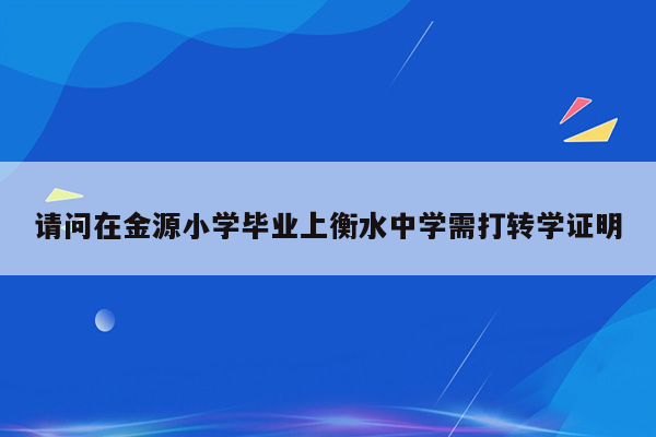 请问在金源小学毕业上衡水中学需打转学证明