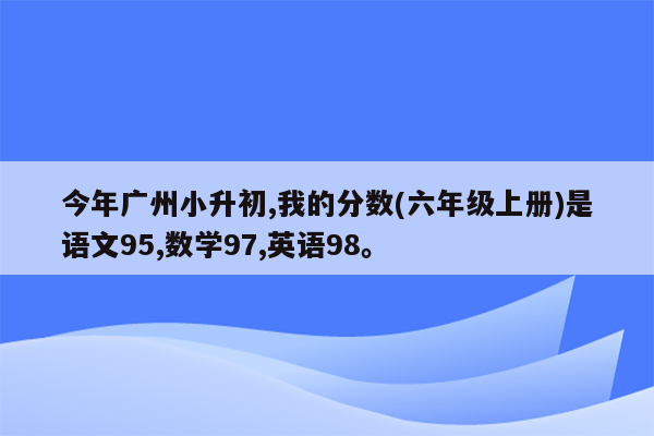 今年广州小升初,我的分数(六年级上册)是语文95,数学97,英语98。