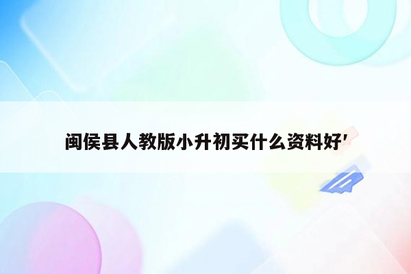 闽侯县人教版小升初买什么资料好′