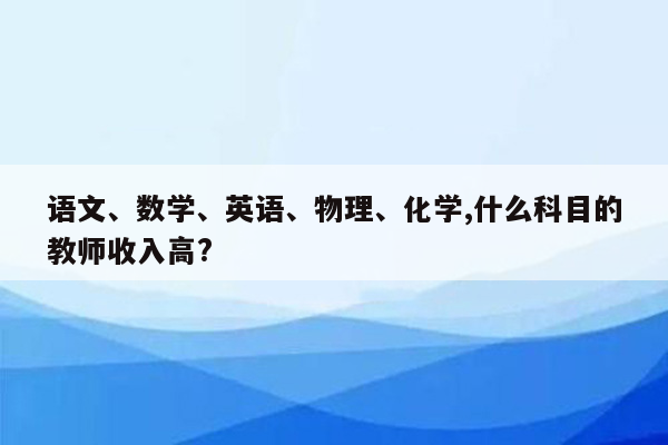 语文、数学、英语、物理、化学,什么科目的教师收入高?