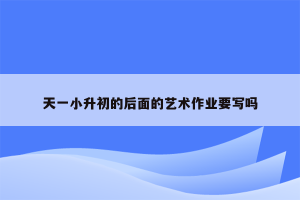 天一小升初的后面的艺术作业要写吗