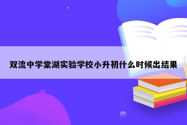 双流中学棠湖实验学校小升初什么时候出结果