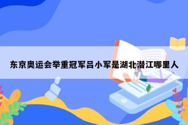 东京奥运会举重冠军吕小军是湖北潜江哪里人