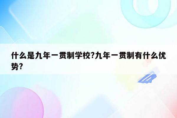 什么是九年一贯制学校?九年一贯制有什么优势?