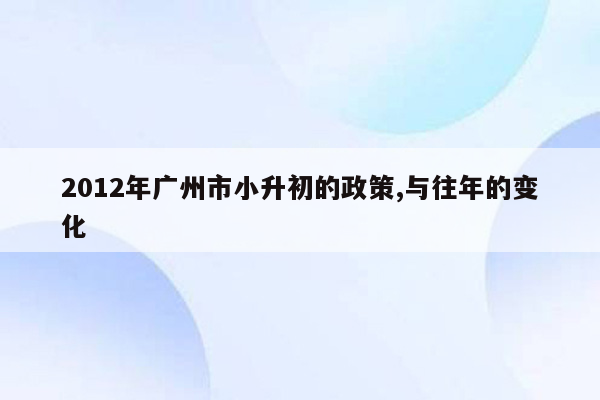 2012年广州市小升初的政策,与往年的变化