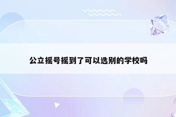 公立摇号摇到了可以选别的学校吗