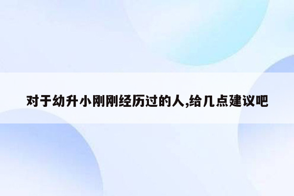 对于幼升小刚刚经历过的人,给几点建议吧