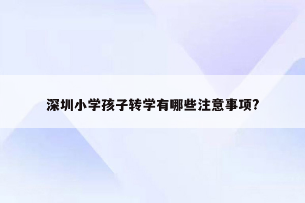 深圳小学孩子转学有哪些注意事项?