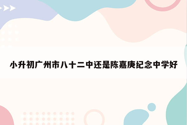 小升初广州市八十二中还是陈嘉庚纪念中学好