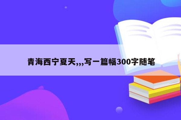 青海西宁夏天,,,写一篇幅300字随笔