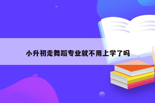 小升初走舞蹈专业就不用上学了吗