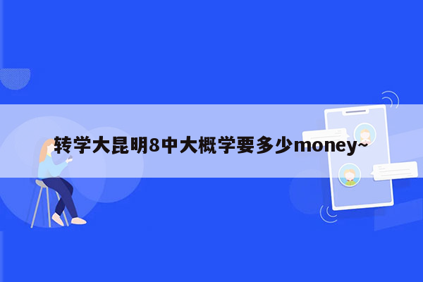 转学大昆明8中大概学要多少money~