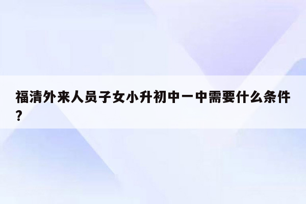 福清外来人员子女小升初中一中需要什么条件?