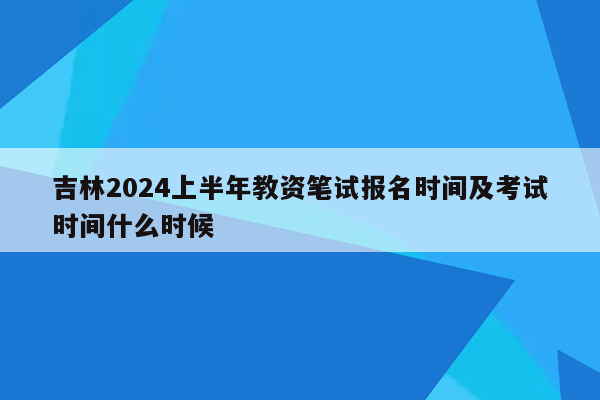 吉林2024上半年教资笔试报名时间及考试时间什么时候