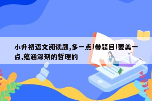 小升初语文阅读题,多一点!带题目!要美一点,蕴涵深刻的哲理的