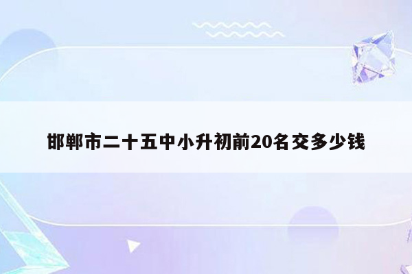 邯郸市二十五中小升初前20名交多少钱