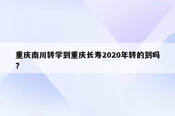 重庆南川转学到重庆长寿2020年转的到吗?