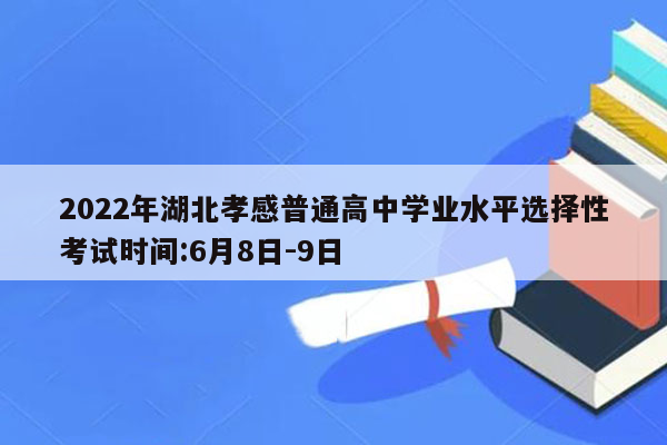 2022年湖北孝感普通高中学业水平选择性考试时间:6月8日-9日