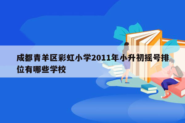 成都青羊区彩虹小学2011年小升初摇号排位有哪些学校