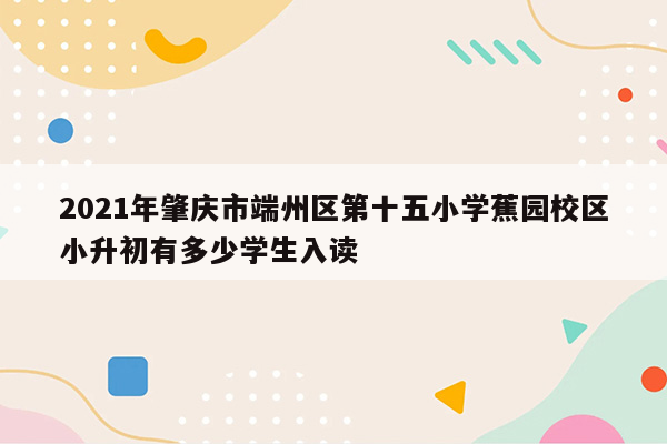 2021年肇庆市端州区第十五小学蕉园校区小升初有多少学生入读